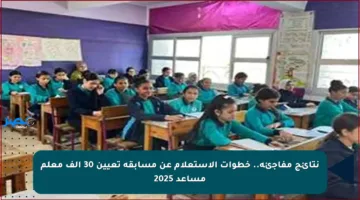 نتائج مفاجئة.. خطوات الاستعلام عن مسابقة تعيين 30 ألف معلم مساعد 2025